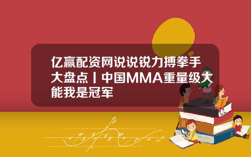 亿赢配资网说说锐力搏拳手大盘点丨中国MMA重量级大能我是冠军