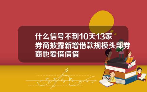 什么信号不到10天13家券商披露新增借款规模头部券商也爱借借借