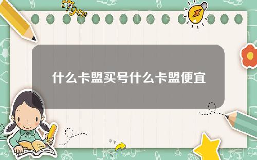 什么卡盟买号什么卡盟便宜