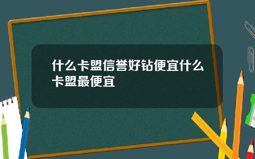 什么卡盟信誉好钻便宜什么卡盟最便宜