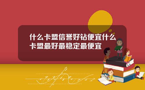 什么卡盟信誉好钻便宜什么卡盟最好最稳定最便宜
