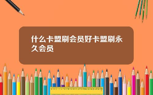 什么卡盟刷会员好卡盟刷永久会员