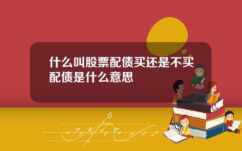 什么叫股票配债买还是不买配债是什么意思