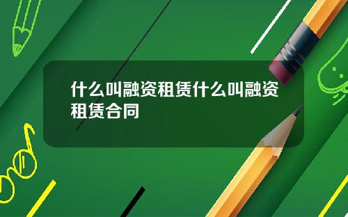 什么叫融资租赁什么叫融资租赁合同
