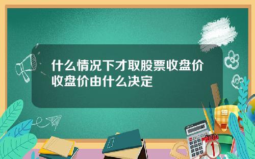 什么情况下才取股票收盘价收盘价由什么决定