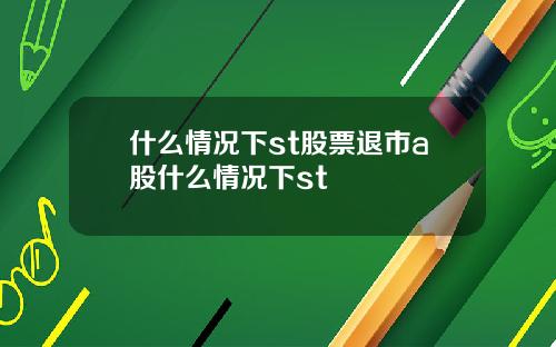 什么情况下st股票退市a股什么情况下st