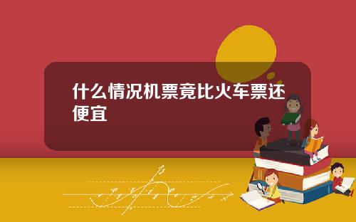 什么情况机票竟比火车票还便宜