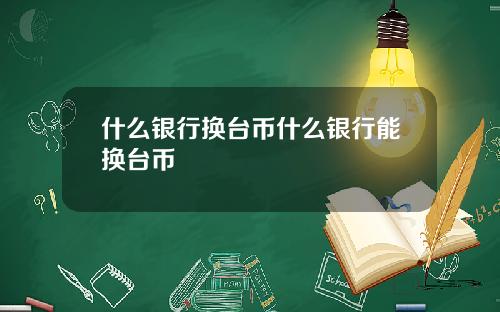 什么银行换台币什么银行能换台币