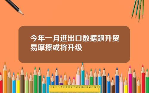 今年一月进出口数据飙升贸易摩擦或将升级