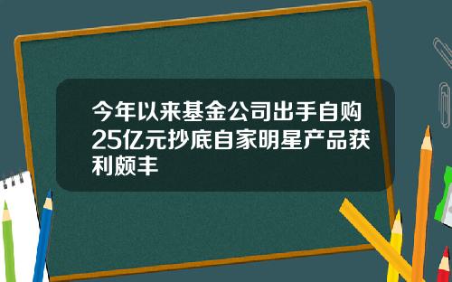 今年以来基金公司出手自购25亿元抄底自家明星产品获利颇丰