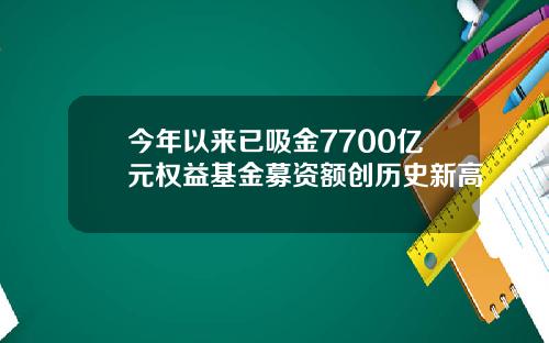 今年以来已吸金7700亿元权益基金募资额创历史新高