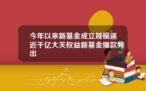今年以来新基金成立规模逼近千亿大关权益新基金爆款频出