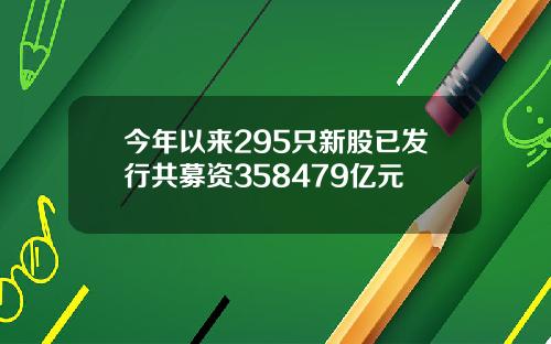 今年以来295只新股已发行共募资358479亿元