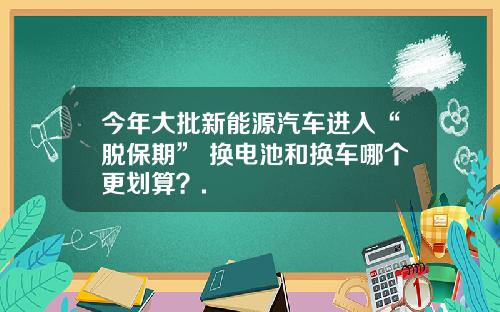 今年大批新能源汽车进入“脱保期” 换电池和换车哪个更划算?.