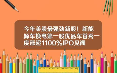 今年美股最强劲新股！新能源车换电第一股优品车首秀一度涨超1100%IPO见闻-美股资讯博主推荐股票.