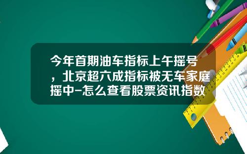 今年首期油车指标上午摇号，北京超六成指标被无车家庭摇中-怎么查看股票资讯指数数据.