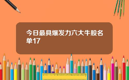 今日最具爆发力六大牛股名单17