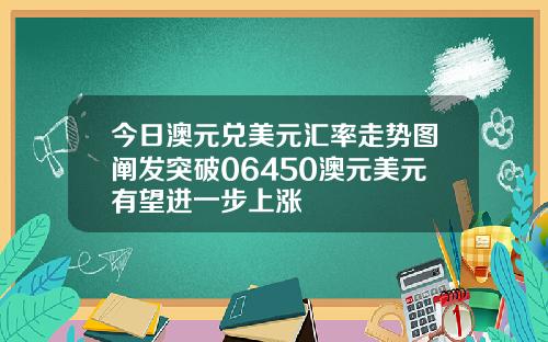 今日澳元兑美元汇率走势图阐发突破06450澳元美元有望进一步上涨