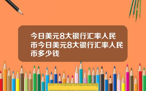 今日美元8大银行汇率人民币今日美元8大银行汇率人民币多少钱
