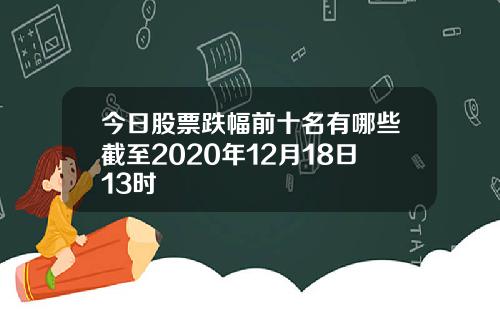 今日股票跌幅前十名有哪些截至2020年12月18日13时