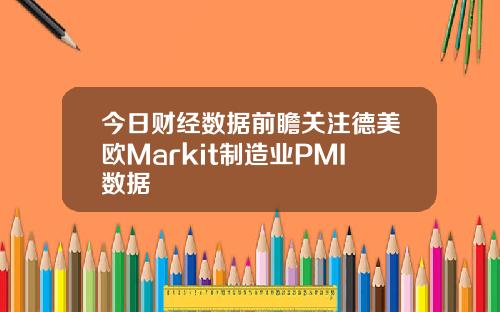 今日财经数据前瞻关注德美欧Markit制造业PMI数据