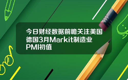 今日财经数据前瞻关注美国德国3月Markit制造业PMI初值