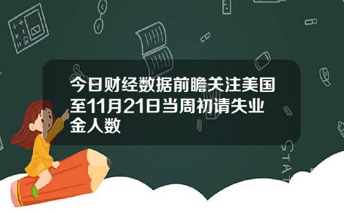今日财经数据前瞻关注美国至11月21日当周初请失业金人数