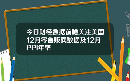 今日财经数据前瞻关注美国12月零售贩卖数据及12月PPI年率