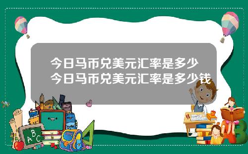 今日马币兑美元汇率是多少今日马币兑美元汇率是多少钱