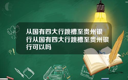 从国有四大行跳槽至贵州银行从国有四大行跳槽至贵州银行可以吗