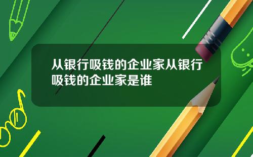 从银行吸钱的企业家从银行吸钱的企业家是谁