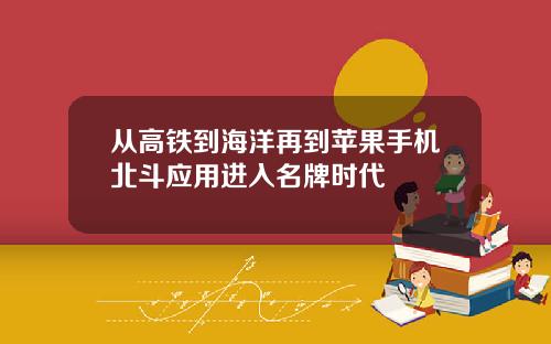 从高铁到海洋再到苹果手机北斗应用进入名牌时代