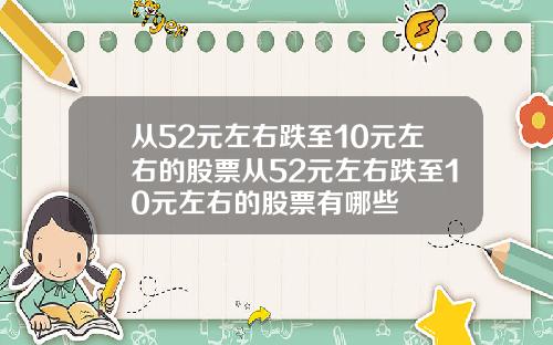 从52元左右跌至10元左右的股票从52元左右跌至10元左右的股票有哪些