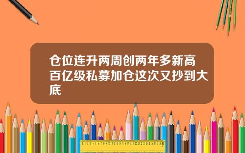 仓位连升两周创两年多新高百亿级私募加仓这次又抄到大底