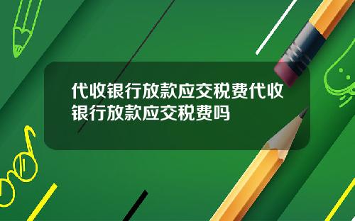 代收银行放款应交税费代收银行放款应交税费吗