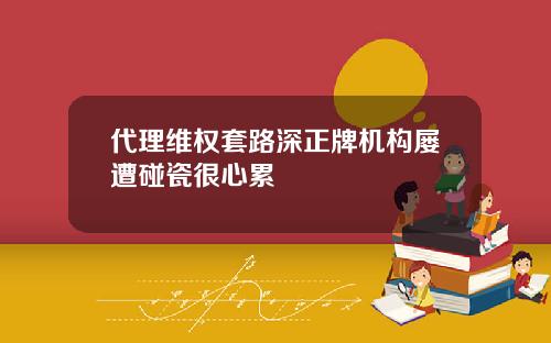 代理维权套路深正牌机构屡遭碰瓷很心累