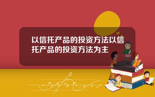 以信托产品的投资方法以信托产品的投资方法为主