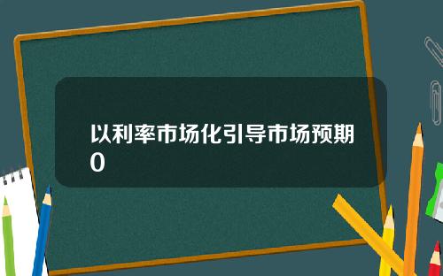 以利率市场化引导市场预期0