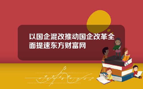 以国企混改推动国企改革全面提速东方财富网