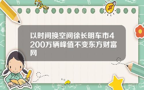 以时间换空间徐长明车市4200万辆峰值不变东方财富网