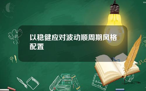 以稳健应对波动顺周期风格配置