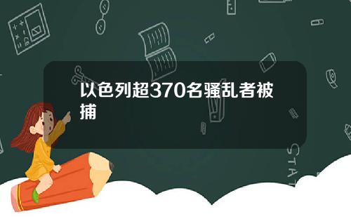 以色列超370名骚乱者被捕