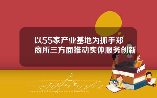 以55家产业基地为抓手郑商所三方面推动实体服务创新