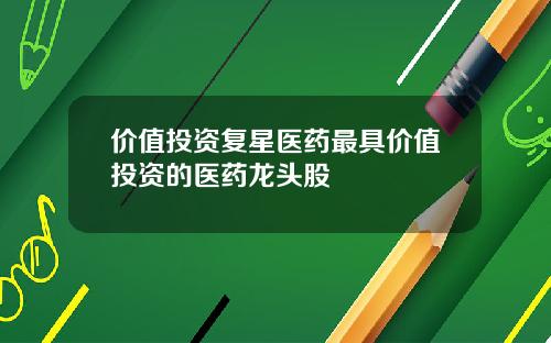 价值投资复星医药最具价值投资的医药龙头股