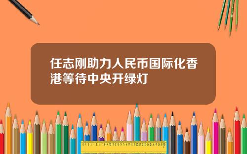 任志刚助力人民币国际化香港等待中央开绿灯
