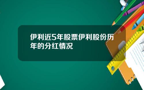 伊利近5年股票伊利股份历年的分红情况