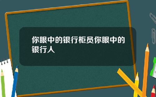 你眼中的银行柜员你眼中的银行人