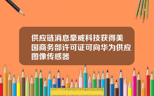供应链消息豪威科技获得美国商务部许可证可向华为供应图像传感器