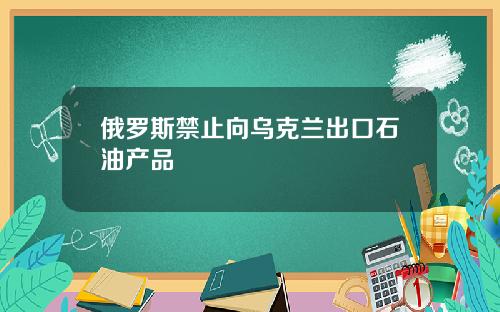 俄罗斯禁止向乌克兰出口石油产品