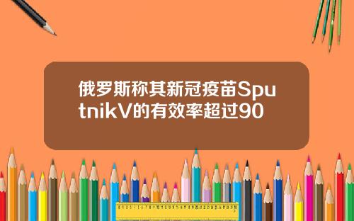 俄罗斯称其新冠疫苗SputnikV的有效率超过90